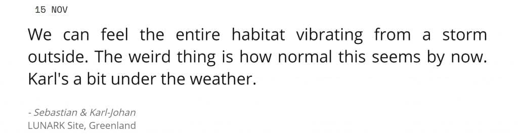 Sat phone message from the Lunark team on Nov 15: We can feel the entire habitat vibrating from a storm outside. The weird thing is how normal this seems by now. Karl's a bit under the weather.